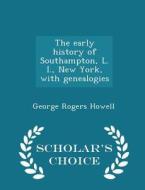 The Early History Of Southampton, L. I., New York, With Genealogies - Scholar's Choice Edition di George Rogers Howell edito da Scholar's Choice