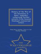 History of the War of the Succession in Spain. Appendix, Comprising Further Extracts from General Stanhope's Manuscript  di Philip Henry Stanhope, James st Earl Stanhope Stanhope edito da WAR COLLEGE SERIES
