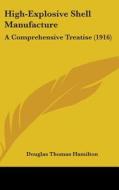 High-Explosive Shell Manufacture: A Comprehensive Treatise (1916) di Douglas Thomas Hamilton edito da Kessinger Publishing