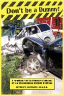 Don't Be a Dummy: Primer on Automotive Safety by an Engineering Expert Witness di Arthur W. Hoffmann Ed D. P. E. edito da AUTHORHOUSE