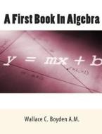 A First Book in Algebra di Wallace C. Boyden a. M. edito da Createspace
