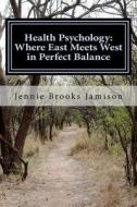 Health Psychology: Where East Meets West in Perfect Balance di Jennie Brooks Jamison M. Ed edito da Createspace