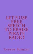 Let's Use Free Speech to Praise Pirate Radio di Andrew Bushard edito da Createspace Independent Publishing Platform
