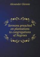 Sermons Preached On Plantations To Congregations Of Negroes di Alexander Glennie edito da Book On Demand Ltd.