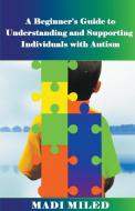 A Beginner's Guide  to Understanding and Supporting Individuals with Autism di Madi Miled edito da Madi Miled