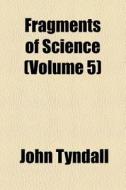 Fragments Of Science (volume 5) di John Tyndall edito da General Books Llc