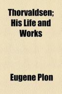 Thorvaldsen; His Life And Works di Eugene Plon edito da General Books Llc