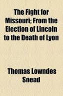 The Fight For Missouri; From The Election Of Lincoln To The Death Of Lyon di Thomas Lowndes Snead edito da General Books Llc