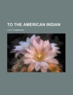 To The American Indian di Lucy Thompson edito da General Books Llc