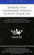 Working with Government Agencies in White Collar Law: Leading Lawyers on Responding to Investigations, Overcoming Client Challenges, and Understanding edito da Aspatore Books