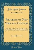 Progress of New York in a Century: 1776-1876, an Address Delivered Before the New York Historical Society, December 7, 1875 (Classic Reprint) di John Austin Stevens edito da Forgotten Books