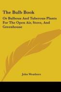 The Bulb Book: Or Bulbous and Tuberous Plants for the Open Air, Stove, and Greenhouse di John Weathers edito da Kessinger Publishing