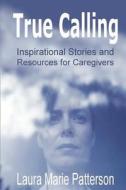 True Calling: Inspirational Stories Tips and Resources for Caregivers di Laura Marie Patterson edito da Ibookmusic Publishing