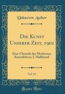 Die Kunst Unserer Zeit, 1901, Vol. 12: Eine Chronik Des Modernen Kunstlebens; I. Halbband (Classic Reprint) di Unknown Author edito da Forgotten Books