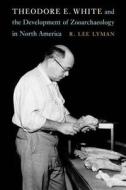 Theodore E. White and the Development of Zooarchaeology in North America di R. Lee Lyman edito da UNP - Nebraska
