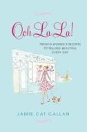 Ooh La La!: French Women's Secrets to Feeling Beautiful Every Day di Jamie Cat Callan edito da Citadel Press