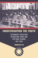 Indoctrinating the Youth: Secondary Education in Wartime China and Postwar Taiwan, 1937-1960 di Jennifer Liu edito da UNIV OF HAWAII PR