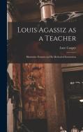 Louis Agassiz as a Teacher; Illustrative Extracts on his Method of Instruction di Lane Cooper edito da LEGARE STREET PR