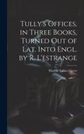 Tully's Offices, in Three Books, Turned Out of Lat. Into Engl. by R. L'estrange di Marcus Tullius Cicero edito da LEGARE STREET PR