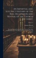 An Impartial and Succinct History of the Rise, Declension and Revival of the Church of Christ: From the Birth of Our Saviour to the Present Time With di Thomas Haweis edito da LEGARE STREET PR