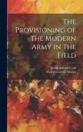 The Provisioning of The Modern Army in The Field di Henry Granville Sharpe, Frank Atwood Cook edito da LEGARE STREET PR