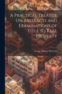 A Practical Treatise On Abstracts and Examinations of Title to Real Property di George William Warvelle edito da LEGARE STREET PR