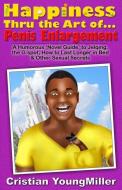 Happiness Thru the Art Of... Penis Enlargement: A Humorous 'novel Guide' to Jelqing, the G-Spot, How to Last Longer in B di Cristian Youngmiller edito da INDEPENDENTLY PUBLISHED