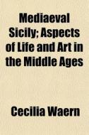 Mediaeval Sicily; Aspects Of Life And Ar di Cecilia Waern edito da General Books