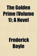 The Golden Prime Volume 1 ; A Novel di Frederick Boyle edito da General Books