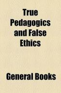True Pedagogics And False Ethics di General Books edito da General Books