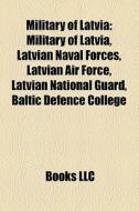 Military Of Latvia: Military Of Latvia, Latvian Naval Forces, Latvian Air Force, Latvian National Guard, Baltic Defence College di Source Wikipedia edito da Books Llc