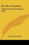 Der Herr Prasident: Volksstuck in Drei Aufzugen (1908) di Emil Maria Steininger edito da Kessinger Publishing