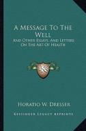 A Message to the Well: And Other Essays, and Letters on the Art of Health di Horatio W. Dresser edito da Kessinger Publishing