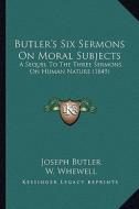 Butler's Six Sermons on Moral Subjects: A Sequel to the Three Sermons on Human Nature (1849) di Joseph Butler edito da Kessinger Publishing