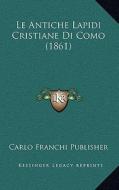 Le Antiche Lapidi Cristiane Di Como (1861) di Carlo Franchi Publisher edito da Kessinger Publishing