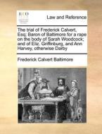 The Trial Of Frederick Calvert, Esq; Baron Of Baltimore For A Rape On The Body Of Sarah Woodcock; And Of Eliz. Griffinburg, And Ann Harvey, Otherwise  di Frederick Calvert Baltimore edito da Gale Ecco, Print Editions