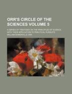 Orr's Circle of the Sciences Volume 5; A Series of Treatises on the Principles of Science, with Their Application to Practical Pursuits di William Somerville Orr edito da Rarebooksclub.com