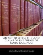 An Act To Settle The Land Claims Of The Pueblo Of Santo Domingo. edito da Bibliogov