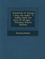Hundreds of Things a Boy Can Make: A Hobby Book for Boys of All Ages di Anonymous edito da Nabu Press