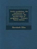 Erotic Symbolism, the Mechanism of Detumescence, the Psychic State in Pregnancy di Havelock Ellis edito da Nabu Press