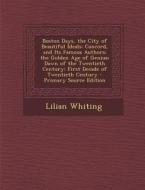 Boston Days, the City of Beautiful Ideals: Concord, and Its Famous Authors; The Golden Age of Genius; Dawn of the Twentieth Century; First Decade of T di Lilian Whiting edito da Nabu Press