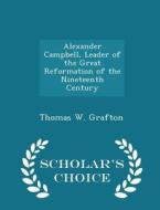 Alexander Campbell, Leader Of The Great Reformation Of The Nineteenth Century - Scholar's Choice Edition di Thomas W Grafton edito da Scholar's Choice