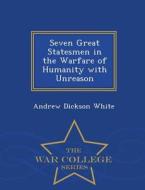 Seven Great Statesmen In The Warfare Of Humanity With Unreason - War College Series di Andrew Dickson White edito da War College Series