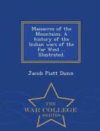Massacres Of The Mountains. A History Of The Indian Wars Of The Far West ... Illustrated. - War College Series di Jacob Piatt Dunn edito da War College Series