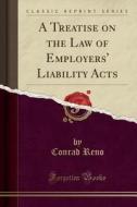 A Treatise On The Law Of Employers' Liability Acts (classic Reprint) di Conrad Reno edito da Forgotten Books