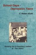 School Days - Depression Years: Growing Up in Columbus, Indiana in the 1930's di C. Robert Wolfe edito da AUTHORHOUSE