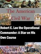 Robert E. Lee the Operational Commander: A Star on His Own Course di Naval War College edito da Createspace