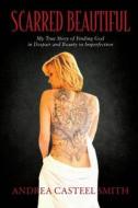 Scarred Beautiful: My True Story of Finding God in Despair and Beauty in Imperfection di Andrea Casteel Smith edito da Createspace