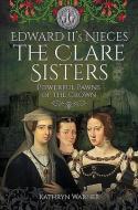 Edward Ii's Nieces: The Clare Sisters di Kathryn Warner edito da Pen & Sword Books Ltd