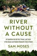 River Without a Cause: An Expedition Into the Past, Present, and Future of the Amazon and Theodore Roosevelt's River of Doubt di Sam Moses edito da PEGASUS BOOKS